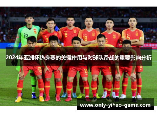 2024年亚洲杯热身赛的关键作用与对球队备战的重要影响分析