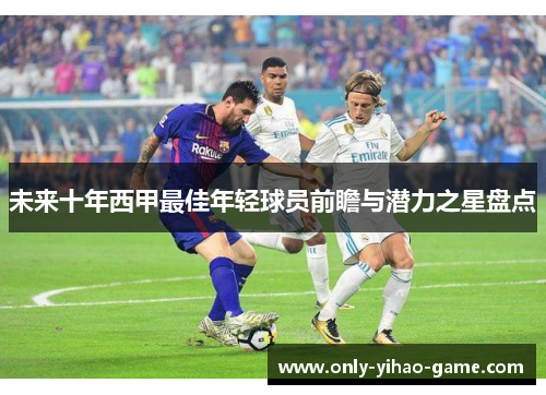 未来十年西甲最佳年轻球员前瞻与潜力之星盘点