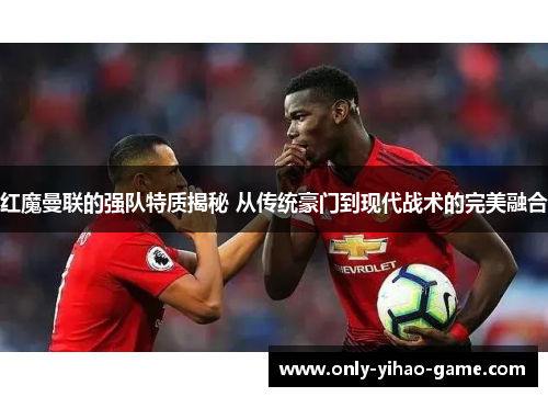 红魔曼联的强队特质揭秘 从传统豪门到现代战术的完美融合