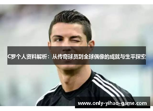 C罗个人资料解析：从传奇球员到全球偶像的成就与生平探索