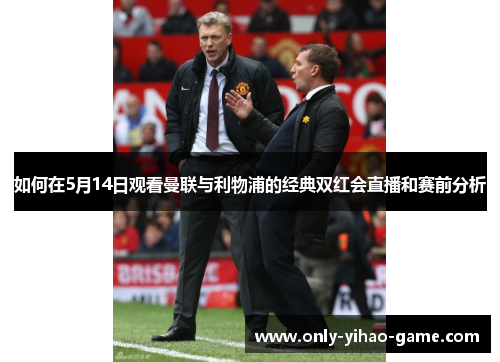 如何在5月14日观看曼联与利物浦的经典双红会直播和赛前分析