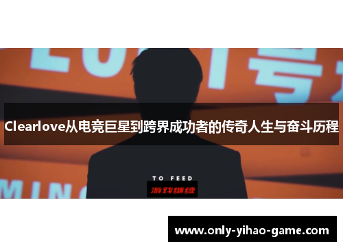 Clearlove从电竞巨星到跨界成功者的传奇人生与奋斗历程