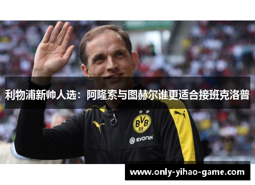 利物浦新帅人选：阿隆索与图赫尔谁更适合接班克洛普