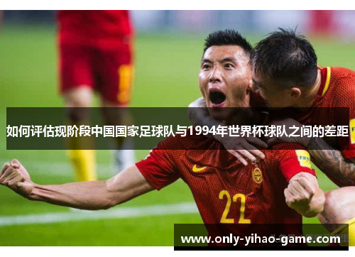如何评估现阶段中国国家足球队与1994年世界杯球队之间的差距