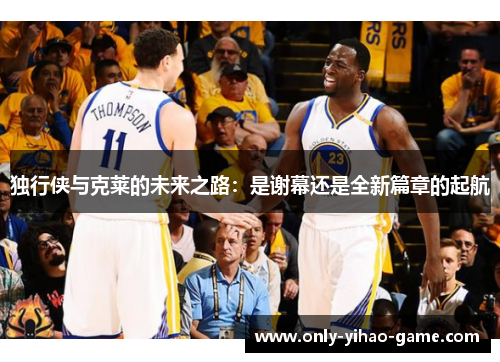 独行侠与克莱的未来之路：是谢幕还是全新篇章的起航