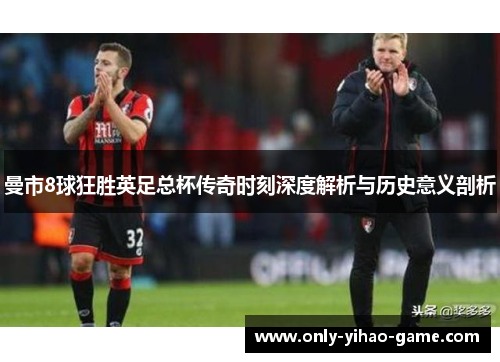 曼市8球狂胜英足总杯传奇时刻深度解析与历史意义剖析