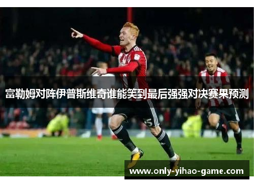 富勒姆对阵伊普斯维奇谁能笑到最后强强对决赛果预测