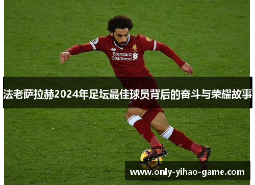 法老萨拉赫2024年足坛最佳球员背后的奋斗与荣耀故事