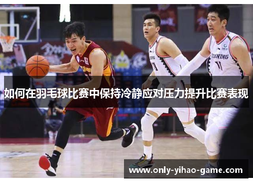 如何在羽毛球比赛中保持冷静应对压力提升比赛表现