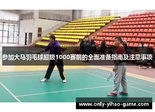 参加大马羽毛球超级1000赛前的全面准备指南及注意事项