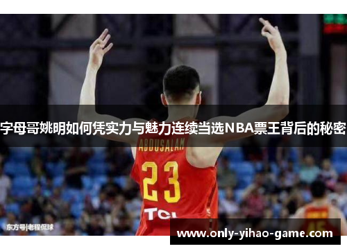 字母哥姚明如何凭实力与魅力连续当选NBA票王背后的秘密