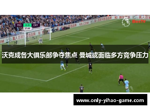 沃克成各大俱乐部争夺焦点 曼城或面临多方竞争压力