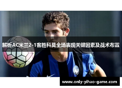 解析AC米兰2-1客胜科莫全场表现关键因素及战术布置