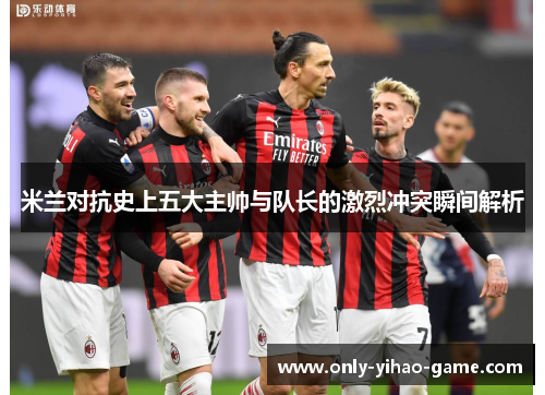 米兰对抗史上五大主帅与队长的激烈冲突瞬间解析