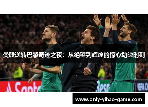 曼联逆转巴黎奇迹之夜：从绝望到辉煌的惊心动魄时刻