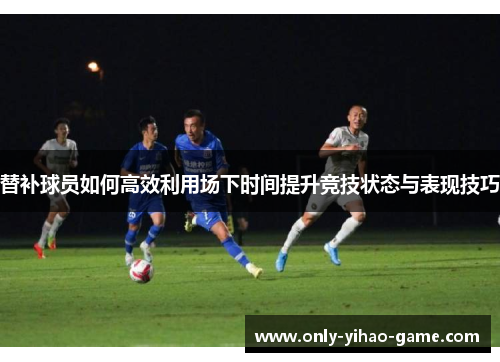 替补球员如何高效利用场下时间提升竞技状态与表现技巧