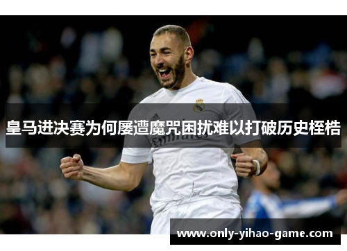 皇马进决赛为何屡遭魔咒困扰难以打破历史桎梏