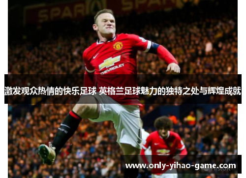 激发观众热情的快乐足球 英格兰足球魅力的独特之处与辉煌成就