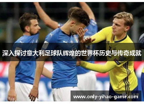 深入探讨意大利足球队辉煌的世界杯历史与传奇成就 深入探讨意大利足球队辉煌的世界杯历史与传奇成就