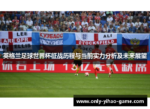 英格兰足球世界杯征战历程与当前实力分析及未来展望 英格兰足球世界杯征战历程与当前实力分析及未来展望