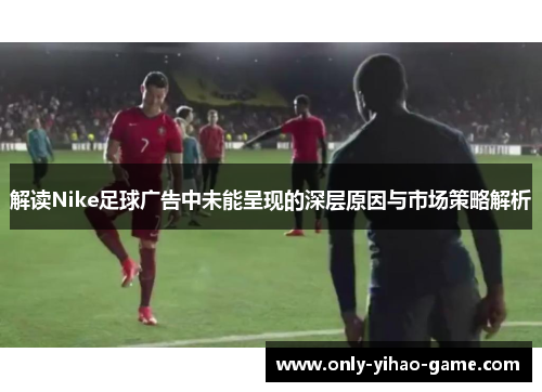 解读Nike足球广告中未能呈现的深层原因与市场策略解析