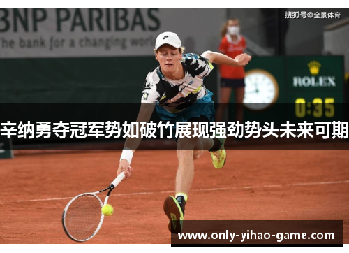 辛纳勇夺冠军势如破竹展现强劲势头未来可期 辛纳勇夺冠军势如破竹展现强劲势头未来可期
