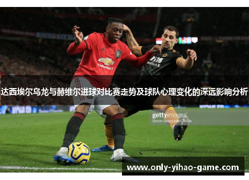 达西埃尔乌龙与赫维尔进球对比赛走势及球队心理变化的深远影响分析
