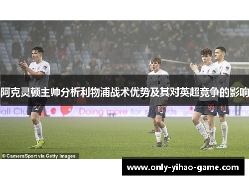 阿克灵顿主帅分析利物浦战术优势及其对英超竞争的影响