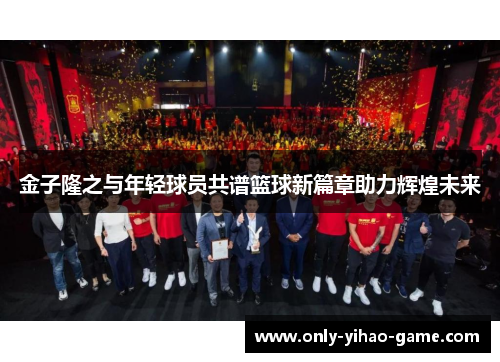 金子隆之与年轻球员共谱篮球新篇章助力辉煌未来