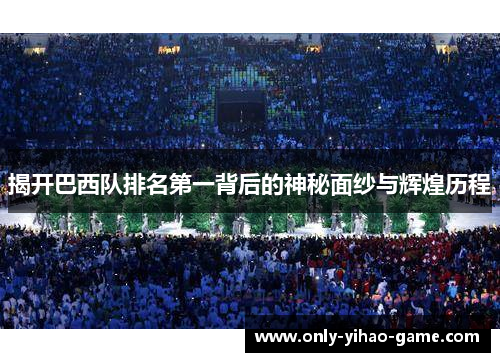揭开巴西队排名第一背后的神秘面纱与辉煌历程