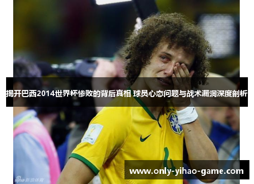 揭开巴西2014世界杯惨败的背后真相 球员心态问题与战术漏洞深度剖析