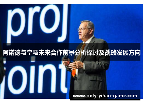 阿诺德与皇马未来合作前景分析探讨及战略发展方向