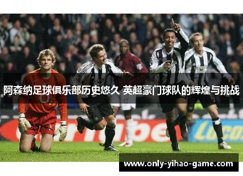 阿森纳足球俱乐部历史悠久 英超豪门球队的辉煌与挑战