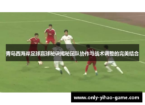 青岛西海岸足球赢球秘诀揭秘团队协作与战术调整的完美结合