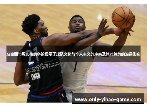 马克西与恩比德的争论揭示了球队文化与个人主义的冲突及其对胜负的深远影响