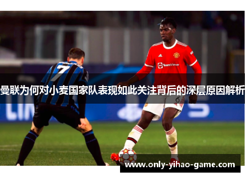 曼联为何对小麦国家队表现如此关注背后的深层原因解析