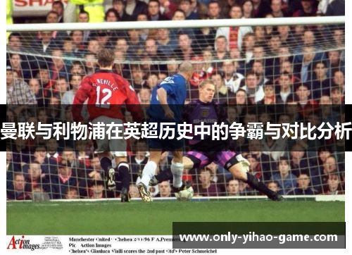 曼联与利物浦在英超历史中的争霸与对比分析