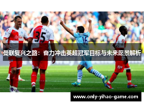曼联复兴之路:奋力冲击英超冠军目标与未来愿景解析 曼联复兴之路:奋力冲击英超冠军目标与未来愿景解析