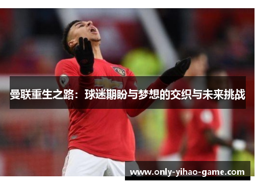 曼联重生之路：球迷期盼与梦想的交织与未来挑战
