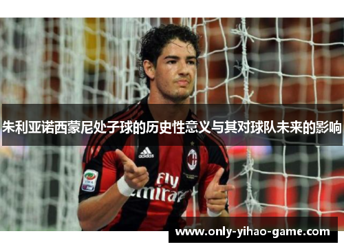 朱利亚诺西蒙尼处子球的历史性意义与其对球队未来的影响 朱利亚诺西蒙尼处子球的历史性意义与其对球队未来的影响