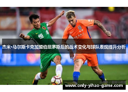 杰米·马尔斯卡克加盟伯恩茅斯后的战术变化与球队表现提升分析