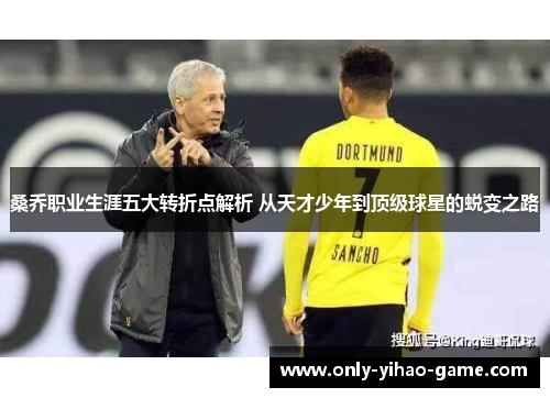 桑乔职业生涯五大转折点解析 从天才少年到顶级球星的蜕变之路 桑乔职业生涯五大转折点解析 从天才少年到顶级球星的蜕变之路