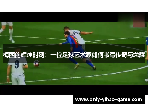 梅西的辉煌时刻：一位足球艺术家如何书写传奇与荣耀