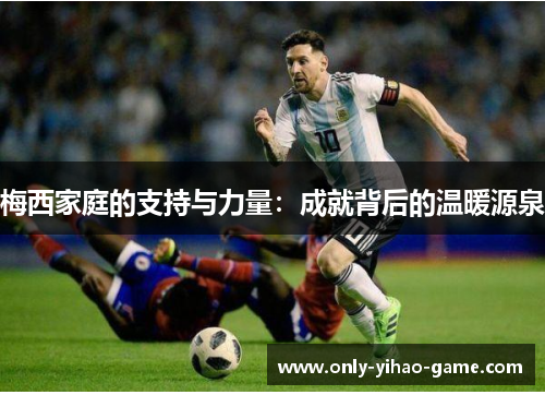 梅西家庭的支持与力量：成就背后的温暖源泉