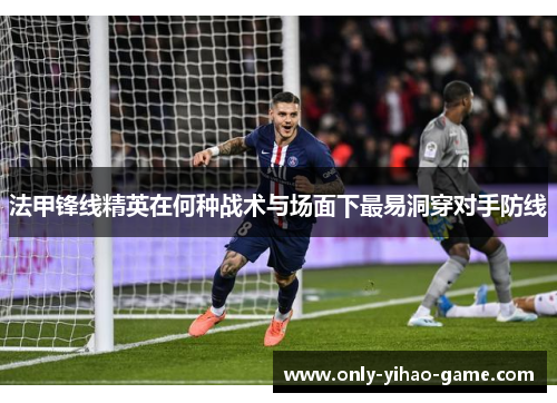 法甲锋线精英在何种战术与场面下最易洞穿对手防线 法甲锋线精英在何种战术与场面下最易洞穿对手防线