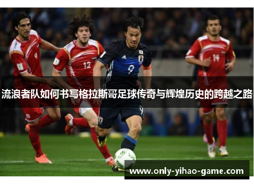 流浪者队如何书写格拉斯哥足球传奇与辉煌历史的跨越之路 流浪者队如何书写格拉斯哥足球传奇与辉煌历史的跨越之路
