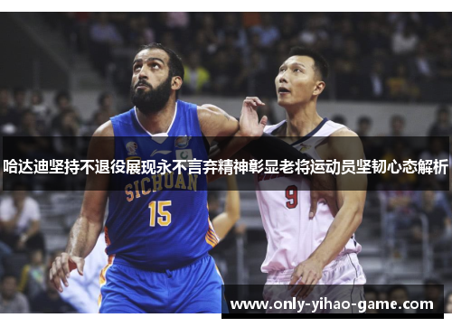 哈达迪坚持不退役展现永不言弃精神彰显老将运动员坚韧心态解析