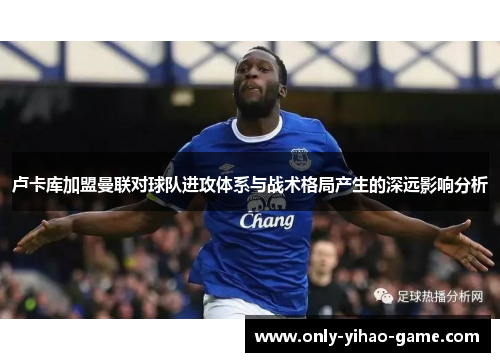 卢卡库加盟曼联对球队进攻体系与战术格局产生的深远影响分析 卢卡库加盟曼联对球队进攻体系与战术格局产生的深远影响分析