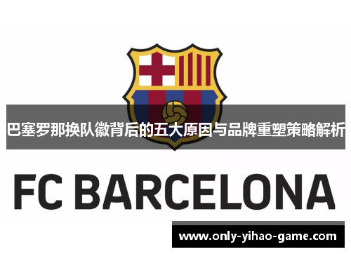 巴塞罗那换队徽背后的五大原因与品牌重塑策略解析
