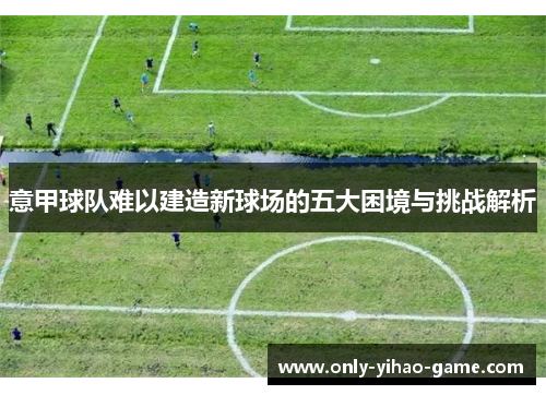 意甲球队难以建造新球场的五大困境与挑战解析